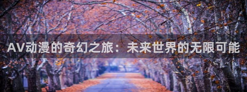 风车动漫手机动漫网下载：AV动漫的奇幻之旅：未来世界的无限可能