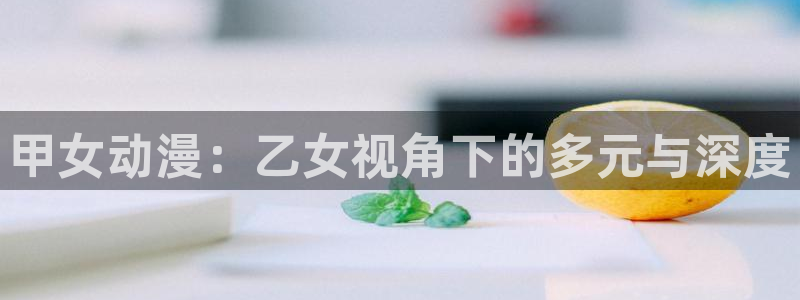 风车动漫手机版专注动漫的门户网站：甲女动漫：乙女视角下的多元与深度